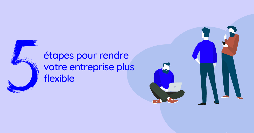 5 étapes pour rendre votre entreprise plus flexible